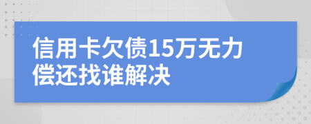 信用卡欠债15万无力偿还找谁解决