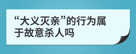 “大义灭亲”的行为属于故意杀人吗