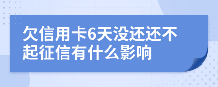 欠信用卡6天没还还不起征信有什么影响