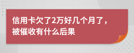 信用卡欠了2万好几个月了，被催收有什么后果