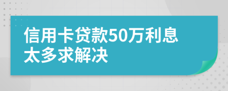 信用卡贷款50万利息太多求解决