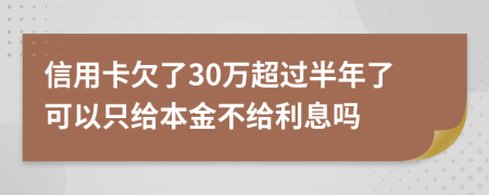 信用卡欠了30万超过半年了可以只给本金不给利息吗