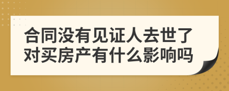 合同没有见证人去世了对买房产有什么影响吗