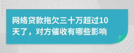 网络贷款拖欠三十万超过10天了，对方催收有哪些影响