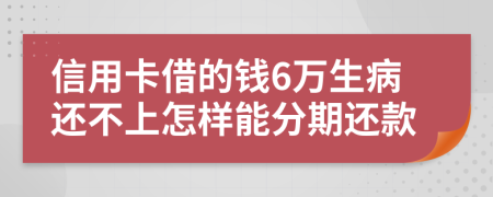 信用卡借的钱6万生病还不上怎样能分期还款