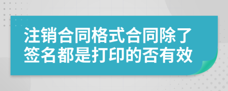 注销合同格式合同除了签名都是打印的否有效