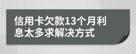 信用卡欠款13个月利息太多求解决方式