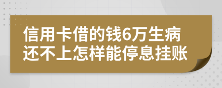 信用卡借的钱6万生病还不上怎样能停息挂账