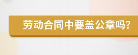 劳动合同中要盖公章吗？