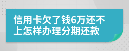 信用卡欠了钱6万还不上怎样办理分期还款