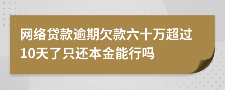 网络贷款逾期欠款六十万超过10天了只还本金能行吗