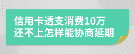 信用卡透支消费10万还不上怎样能协商延期