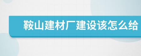 鞍山建材厂建设该怎么给