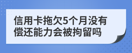 信用卡拖欠5个月没有偿还能力会被拘留吗