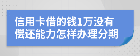 信用卡借的钱1万没有偿还能力怎样办理分期