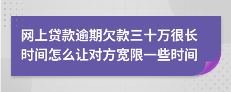 网上贷款逾期欠款三十万很长时间怎么让对方宽限一些时间