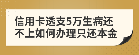 信用卡透支5万生病还不上如何办理只还本金