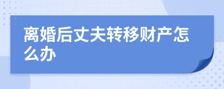 离婚后丈夫转移财产怎么办