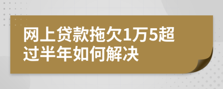 网上贷款拖欠1万5超过半年如何解决
