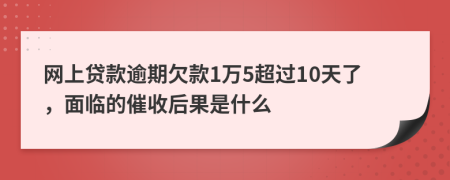 网上贷款逾期欠款1万5超过10天了，面临的催收后果是什么