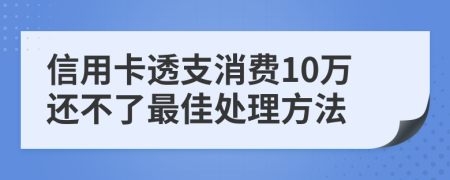 信用卡透支消费10万还不了最佳处理方法