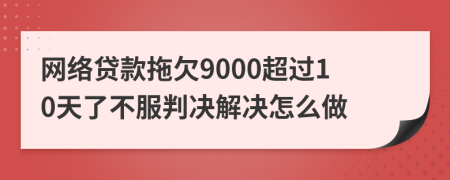 网络贷款拖欠9000超过10天了不服判决解决怎么做