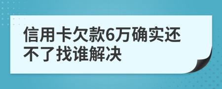 信用卡欠款6万确实还不了找谁解决