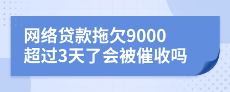 网络贷款拖欠9000超过3天了会被催收吗