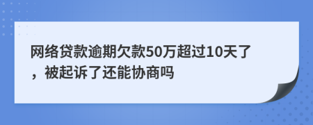 网络贷款逾期欠款50万超过10天了，被起诉了还能协商吗