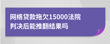 网络贷款拖欠15000法院判决后能推翻结果吗