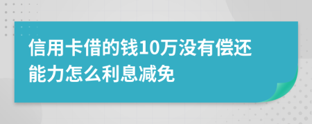 信用卡借的钱10万没有偿还能力怎么利息减免