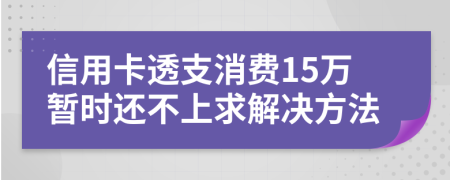 信用卡透支消费15万暂时还不上求解决方法