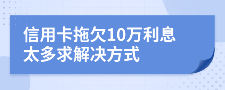 信用卡拖欠10万利息太多求解决方式