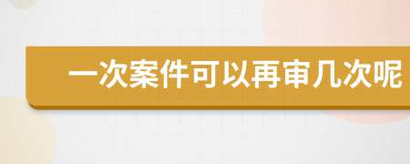 一次案件可以再审几次呢