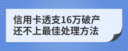 信用卡透支16万破产还不上最佳处理方法