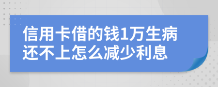 信用卡借的钱1万生病还不上怎么减少利息