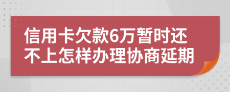 信用卡欠款6万暂时还不上怎样办理协商延期