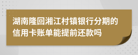 湖南隆回湘江村镇银行分期的信用卡账单能提前还款吗