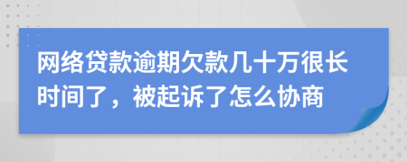 网络贷款逾期欠款几十万很长时间了，被起诉了怎么协商