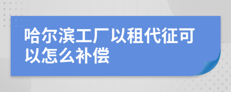 哈尔滨工厂以租代征可以怎么补偿