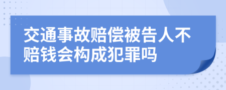 交通事故赔偿被告人不赔钱会构成犯罪吗