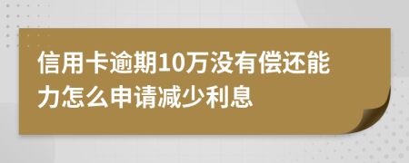 信用卡逾期10万没有偿还能力怎么申请减少利息