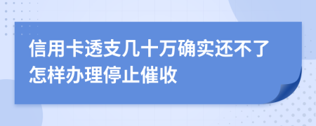 信用卡透支几十万确实还不了怎样办理停止催收