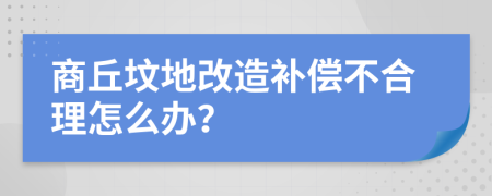 商丘坟地改造补偿不合理怎么办？