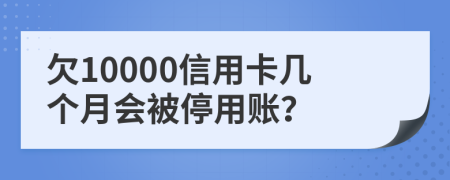 欠10000信用卡几个月会被停用账？