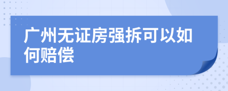 广州无证房强拆可以如何赔偿