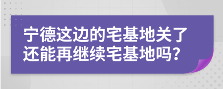 宁德这边的宅基地关了还能再继续宅基地吗？