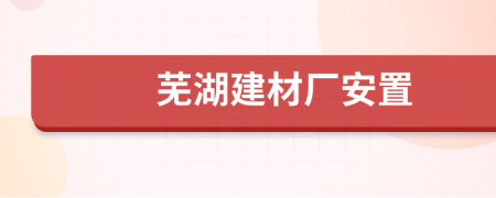 芜湖建材厂安置