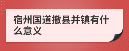 宿州国道撤县并镇有什么意义