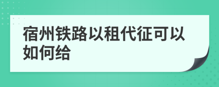 宿州铁路以租代征可以如何给